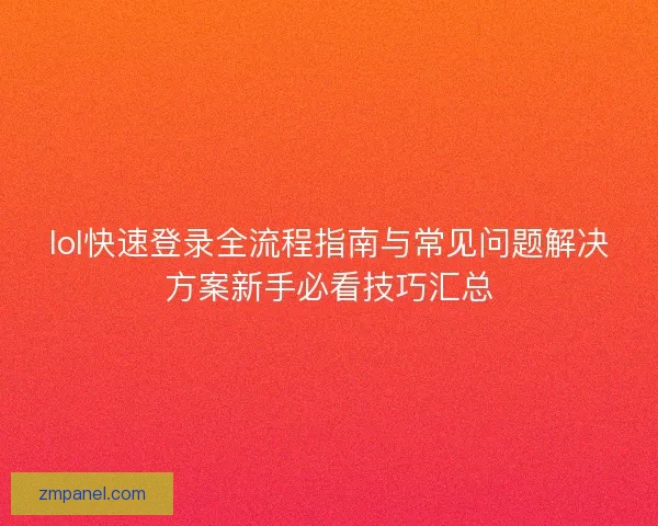 lol快速登录全流程指南与常见问题解决方案新手必看技巧汇总