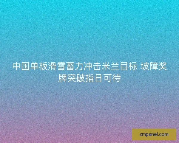 中国单板滑雪蓄力冲击米兰目标 坡障奖牌突破指日可待