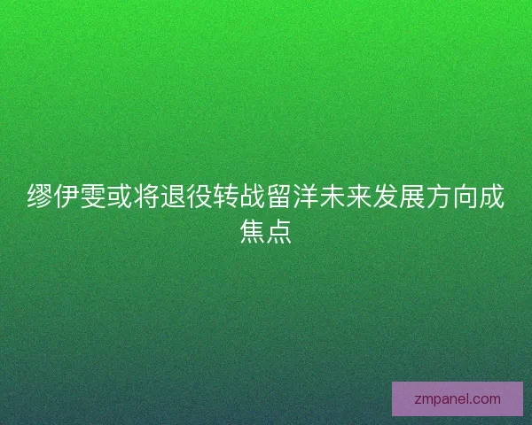 缪伊雯或将退役转战留洋未来发展方向成焦点
