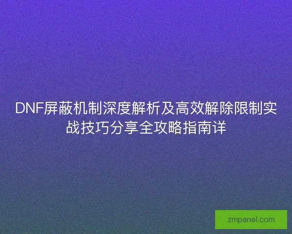DNF屏蔽机制深度解析及高效解除限制实战技巧分享全攻略指南详