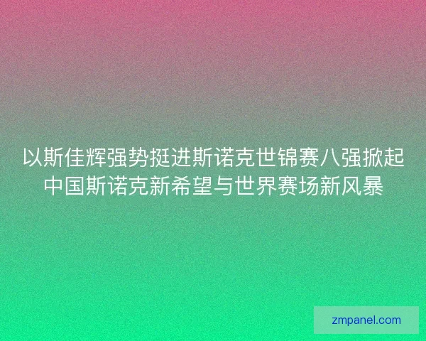 以斯佳辉强势挺进斯诺克世锦赛八强掀起中国斯诺克新希望与世界赛场新风暴