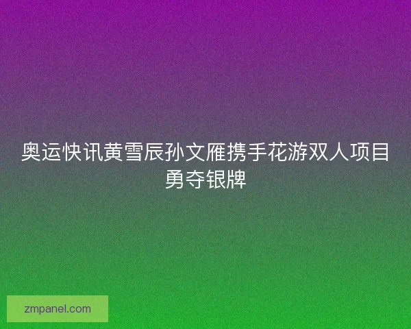 奥运快讯黄雪辰孙文雁携手花游双人项目勇夺银牌
