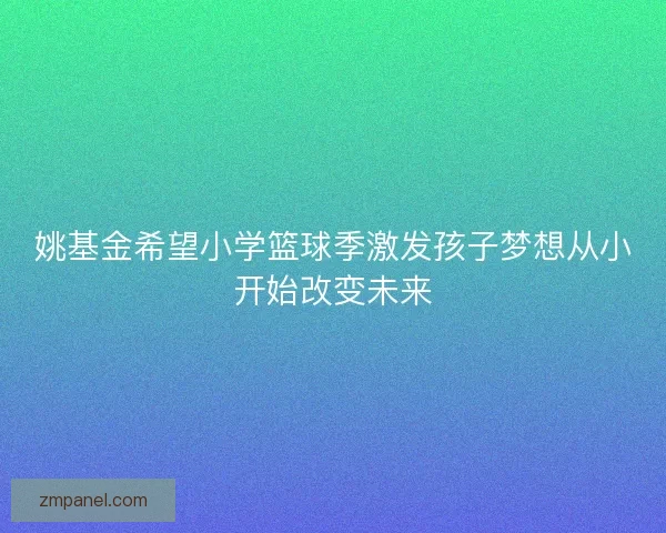 姚基金希望小学篮球季激发孩子梦想从小开始改变未来