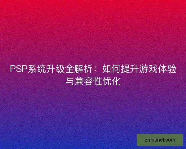 PSP系统升级全解析：如何提升游戏体验与兼容性优化