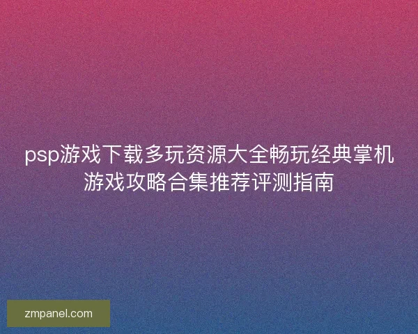 psp游戏下载多玩资源大全畅玩经典掌机游戏攻略合集推荐评测指南