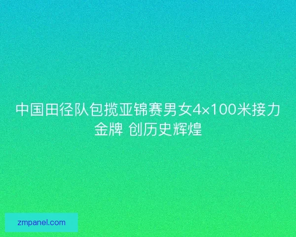 中国田径队包揽亚锦赛男女4×100米接力金牌 创历史辉煌