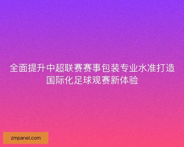 全面提升中超联赛赛事包装专业水准打造国际化足球观赛新体验